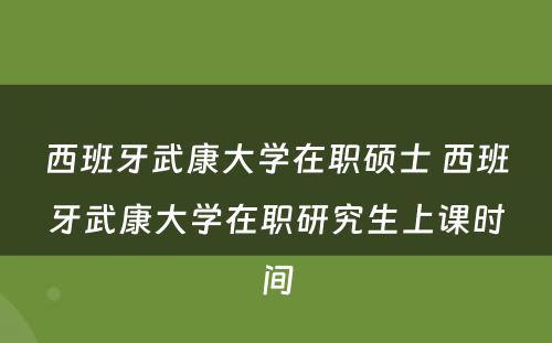 西班牙武康大学在职硕士 西班牙武康大学在职研究生上课时间