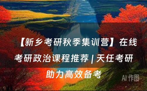 【新乡考研秋季集训营】在线考研政治课程推荐 | 天任考研助力高效备考