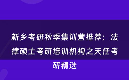 新乡考研秋季集训营推荐：法律硕士考研培训机构之天任考研精选