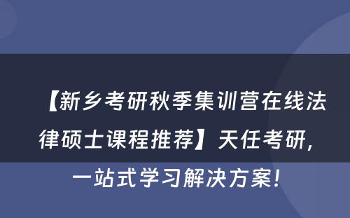 【新乡考研秋季集训营在线法律硕士课程推荐】天任考研，一站式学习解决方案！