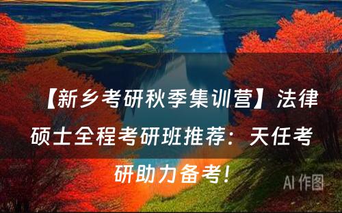 【新乡考研秋季集训营】法律硕士全程考研班推荐：天任考研助力备考！
