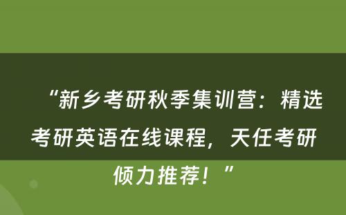 “新乡考研秋季集训营：精选考研英语在线课程，天任考研倾力推荐！”