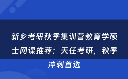新乡考研秋季集训营教育学硕士网课推荐：天任考研，秋季冲刺首选