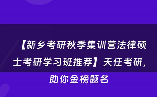 【新乡考研秋季集训营法律硕士考研学习班推荐】天任考研，助你金榜题名