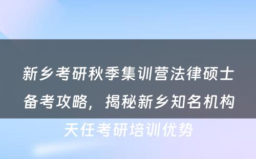 新乡考研秋季集训营法律硕士备考攻略，揭秘新乡知名机构天任考研培训优势