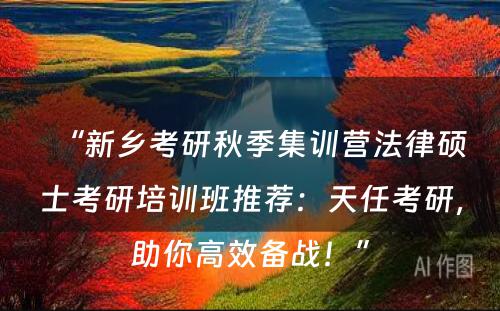 “新乡考研秋季集训营法律硕士考研培训班推荐：天任考研，助你高效备战！”