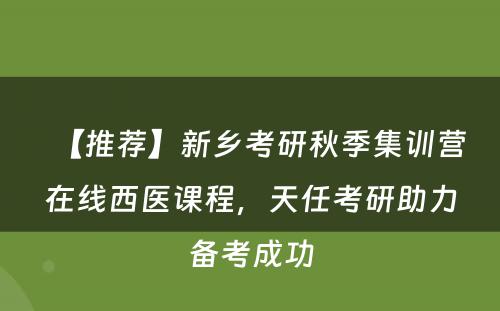 【推荐】新乡考研秋季集训营在线西医课程，天任考研助力备考成功