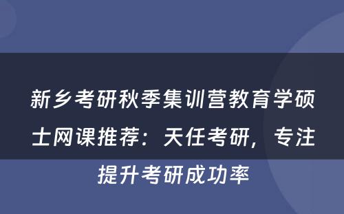 新乡考研秋季集训营教育学硕士网课推荐：天任考研，专注提升考研成功率