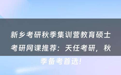 新乡考研秋季集训营教育硕士考研网课推荐：天任考研，秋季备考首选！