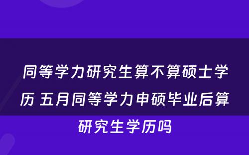 同等学力研究生算不算硕士学历 五月同等学力申硕毕业后算研究生学历吗