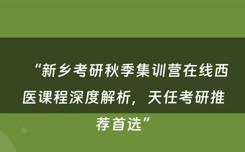 “新乡考研秋季集训营在线西医课程深度解析，天任考研推荐首选”
