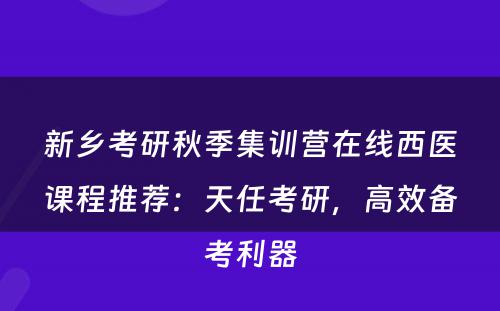 新乡考研秋季集训营在线西医课程推荐：天任考研，高效备考利器