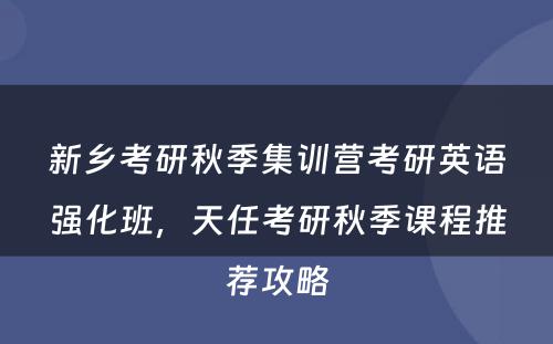 新乡考研秋季集训营考研英语强化班，天任考研秋季课程推荐攻略