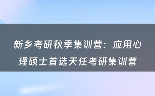新乡考研秋季集训营：应用心理硕士首选天任考研集训营