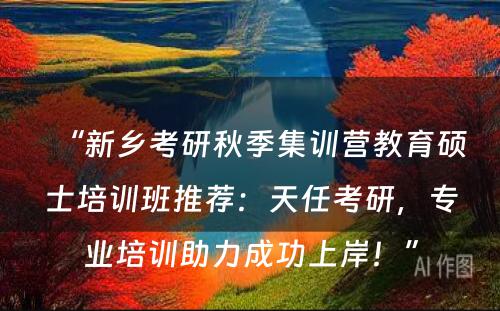 “新乡考研秋季集训营教育硕士培训班推荐：天任考研，专业培训助力成功上岸！”