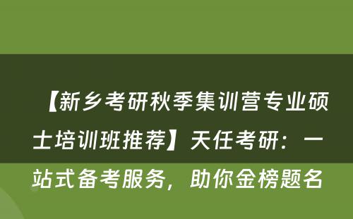 【新乡考研秋季集训营专业硕士培训班推荐】天任考研：一站式备考服务，助你金榜题名