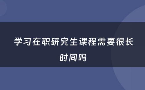  学习在职研究生课程需要很长时间吗