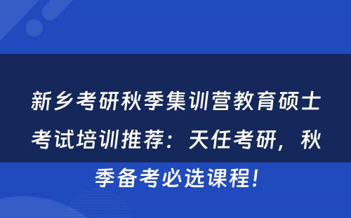 新乡考研秋季集训营教育硕士考试培训推荐：天任考研，秋季备考必选课程！