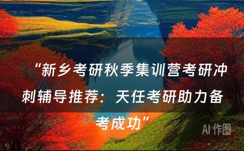 “新乡考研秋季集训营考研冲刺辅导推荐：天任考研助力备考成功”