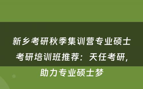 新乡考研秋季集训营专业硕士考研培训班推荐：天任考研，助力专业硕士梦