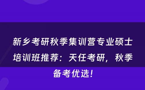 新乡考研秋季集训营专业硕士培训班推荐：天任考研，秋季备考优选！