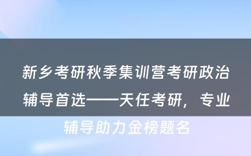 新乡考研秋季集训营考研政治辅导首选——天任考研，专业辅导助力金榜题名
