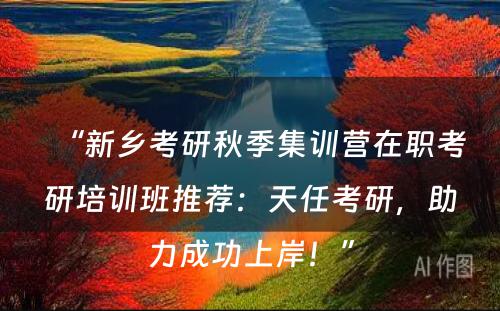 “新乡考研秋季集训营在职考研培训班推荐：天任考研，助力成功上岸！”