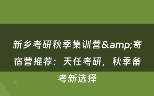 新乡考研秋季集训营&寄宿营推荐：天任考研，秋季备考新选择