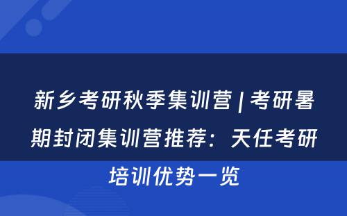 新乡考研秋季集训营 | 考研暑期封闭集训营推荐：天任考研培训优势一览