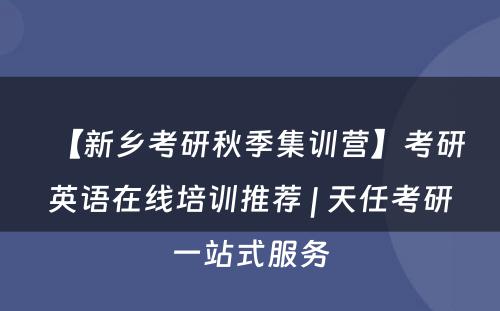 【新乡考研秋季集训营】考研英语在线培训推荐 | 天任考研一站式服务
