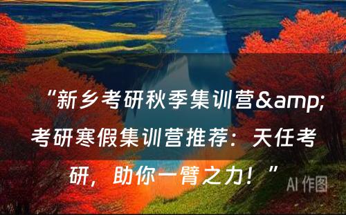 “新乡考研秋季集训营&考研寒假集训营推荐：天任考研，助你一臂之力！”