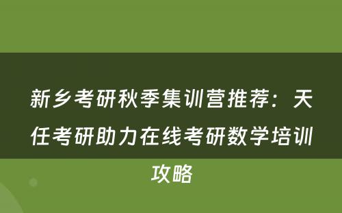 新乡考研秋季集训营推荐：天任考研助力在线考研数学培训攻略