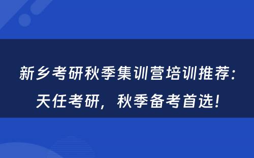 新乡考研秋季集训营培训推荐：天任考研，秋季备考首选！
