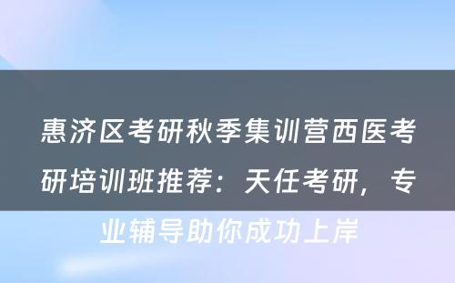 惠济区考研秋季集训营西医考研培训班推荐：天任考研，专业辅导助你成功上岸
