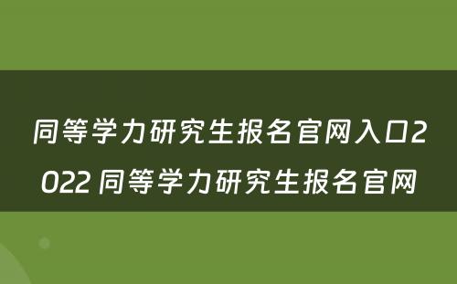 同等学力研究生报名官网入口2022 同等学力研究生报名官网