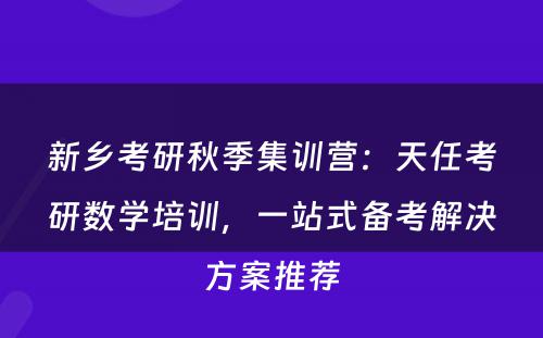新乡考研秋季集训营：天任考研数学培训，一站式备考解决方案推荐
