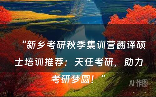“新乡考研秋季集训营翻译硕士培训推荐：天任考研，助力考研梦圆！”
