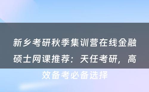 新乡考研秋季集训营在线金融硕士网课推荐：天任考研，高效备考必备选择