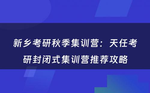 新乡考研秋季集训营：天任考研封闭式集训营推荐攻略