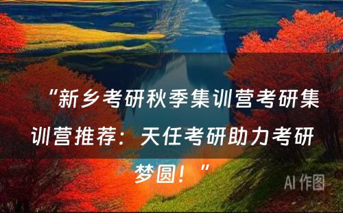 “新乡考研秋季集训营考研集训营推荐：天任考研助力考研梦圆！”