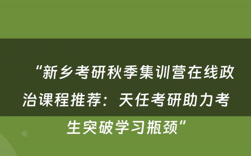 “新乡考研秋季集训营在线政治课程推荐：天任考研助力考生突破学习瓶颈”