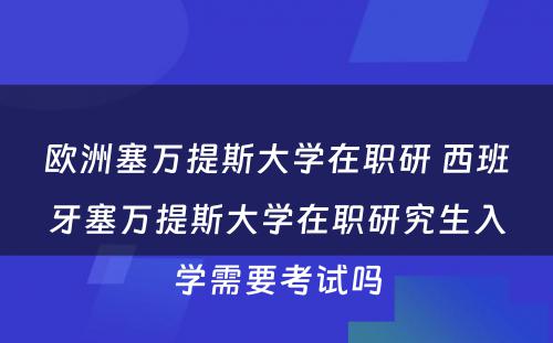 欧洲塞万提斯大学在职研 西班牙塞万提斯大学在职研究生入学需要考试吗