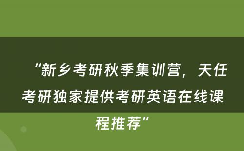 “新乡考研秋季集训营，天任考研独家提供考研英语在线课程推荐”