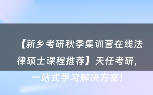 【新乡考研秋季集训营在线法律硕士课程推荐】天任考研，一站式学习解决方案！