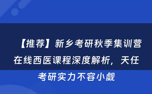 【推荐】新乡考研秋季集训营在线西医课程深度解析，天任考研实力不容小觑