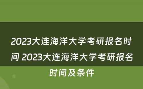 2023大连海洋大学考研报名时间 2023大连海洋大学考研报名时间及条件