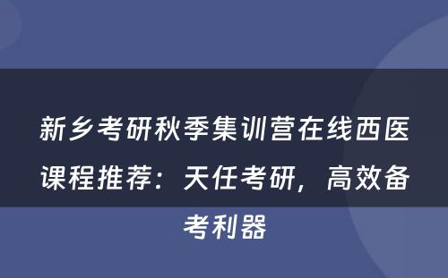 新乡考研秋季集训营在线西医课程推荐：天任考研，高效备考利器