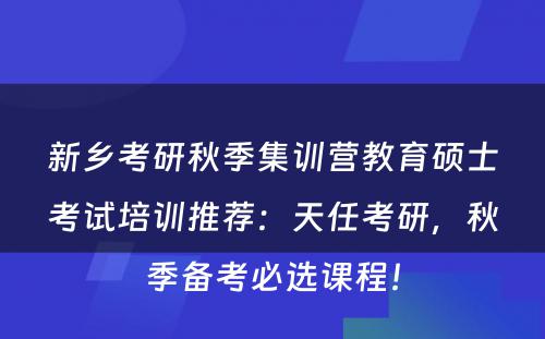 新乡考研秋季集训营教育硕士考试培训推荐：天任考研，秋季备考必选课程！