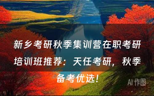 新乡考研秋季集训营在职考研培训班推荐：天任考研，秋季备考优选！