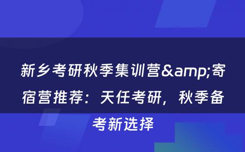 新乡考研秋季集训营&寄宿营推荐：天任考研，秋季备考新选择